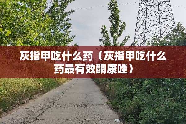 灰指甲吃什么药（灰指甲吃什么药最有效酮康唑）