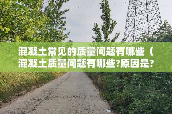 混凝土常见的质量问题有哪些（混凝土质量问题有哪些?原因是?如何防治?）