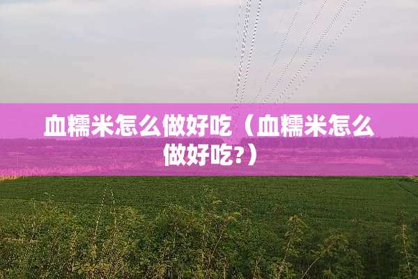 血糯米怎么做好吃（血糯米怎么做好吃?）