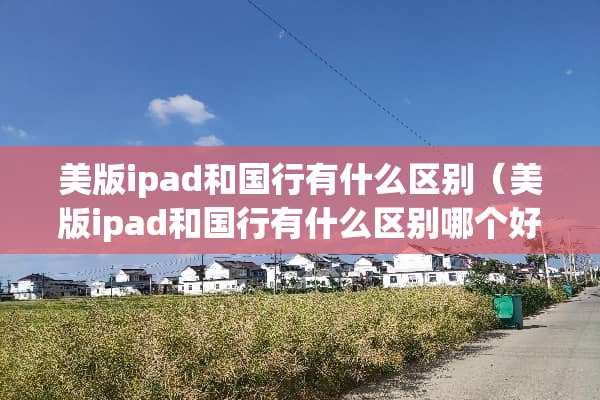 美版ipad和国行有什么区别（美版ipad和国行有什么区别哪个好）