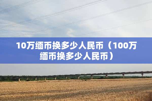 10万缅币换多少人民币（100万缅币换多少人民币）