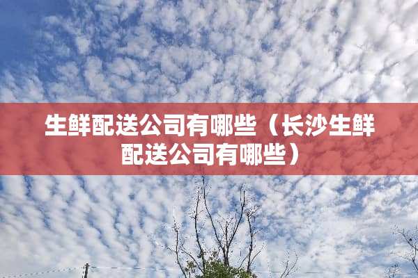 生鲜配送公司有哪些（长沙生鲜配送公司有哪些）