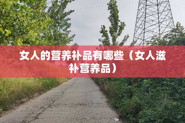 女人的营养补品有哪些（女人滋补营养品）