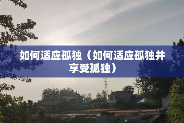 如何适应孤独（如何适应孤独并享受孤独）