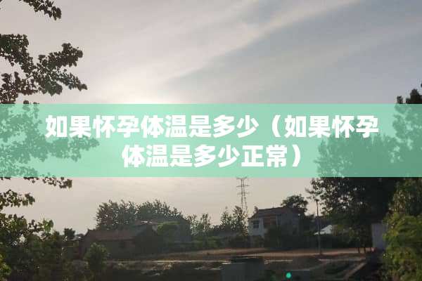 如果怀孕体温是多少（如果怀孕体温是多少正常）