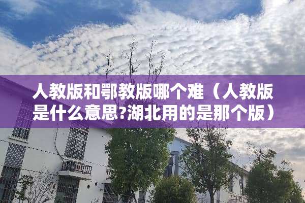 人教版和鄂教版哪个难（人教版是什么意思?湖北用的是那个版）