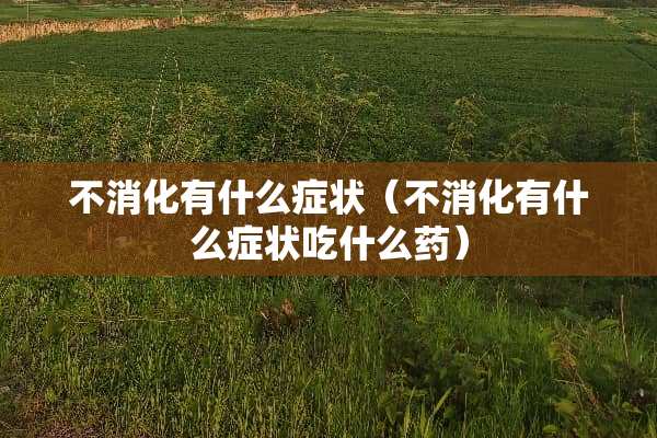 不消化有什么症状（不消化有什么症状吃什么药）