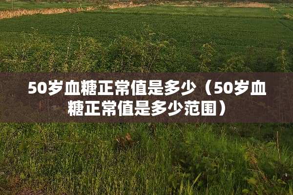 50岁血糖正常值是多少（50岁血糖正常值是多少范围）