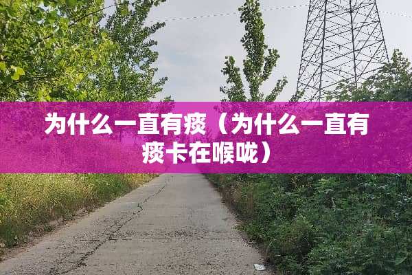 为什么一直有痰（为什么一直有痰卡在喉咙）