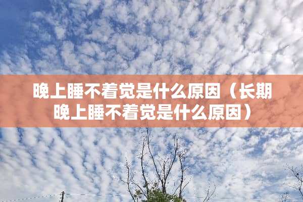 晚上睡不着觉是什么原因（长期晚上睡不着觉是什么原因）