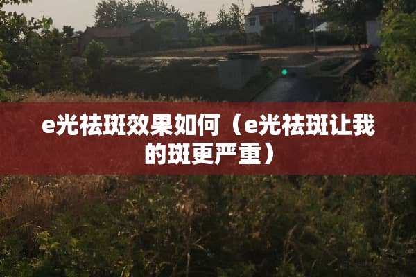 e光祛斑效果如何（e光祛斑让我的斑更严重）