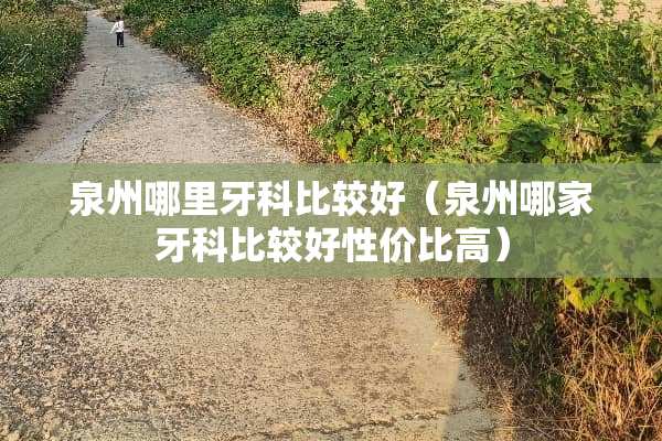 泉州哪里牙科比较好（泉州哪家牙科比较好性价比高）