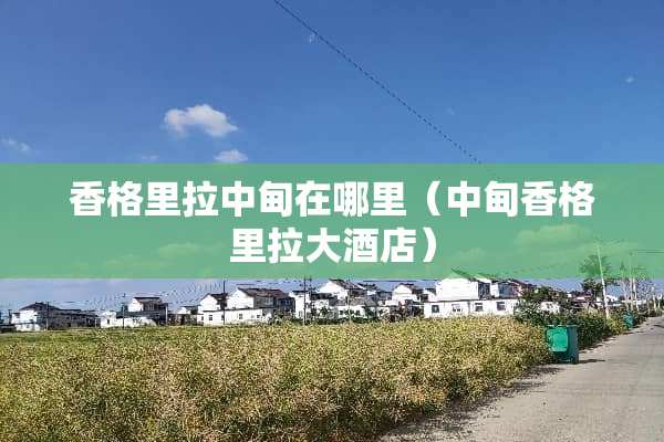 香格里拉中甸在哪里（中甸香格里拉大酒店）