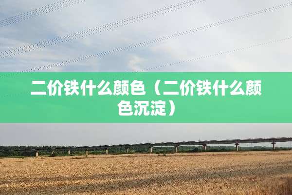 二价铁什么颜色（二价铁什么颜色沉淀）
