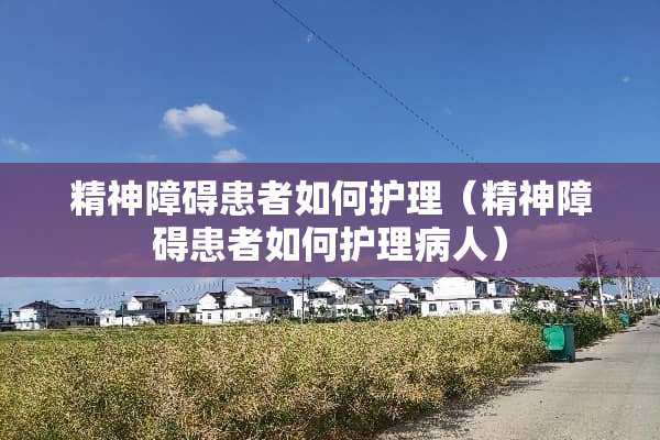 精神障碍患者如何护理（精神障碍患者如何护理病人）