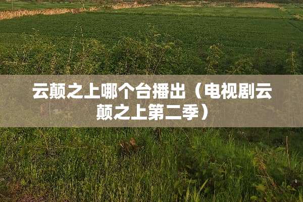 云颠之上哪个台播出（电视剧云颠之上第二季）