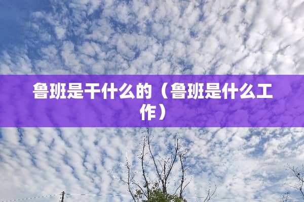 鲁班是干什么的（鲁班是什么工作）