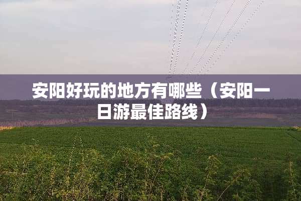 安阳好玩的地方有哪些（安阳一日游最佳路线）