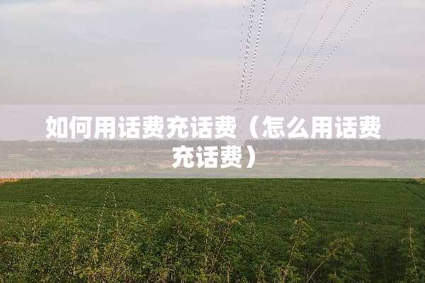 如何用话费充话费（怎么用话费充话费）