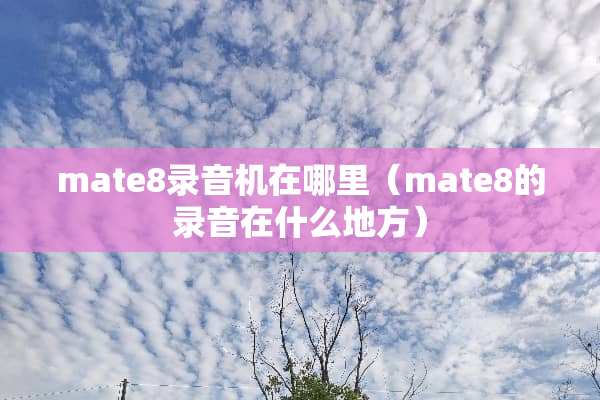 mate8录音机在哪里（mate8的录音在什么地方）