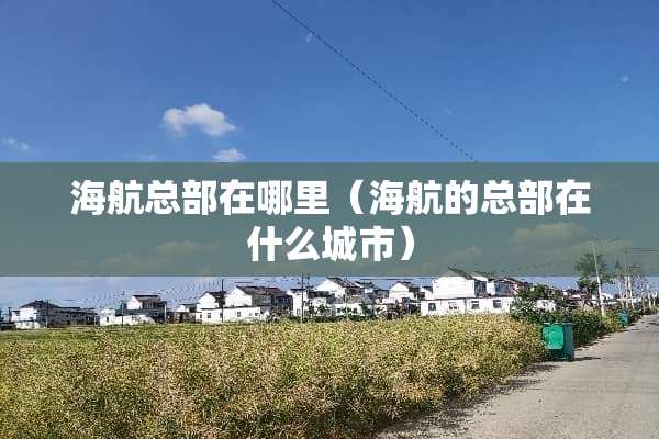 海航总部在哪里（海航的总部在什么城市）