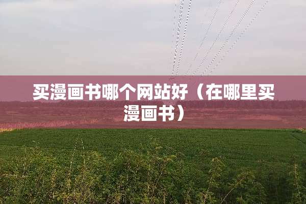 买漫画书哪个网站好（在哪里买漫画书）