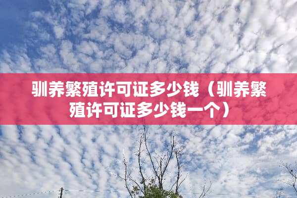 驯养繁殖许可证多少钱（驯养繁殖许可证多少钱一个）