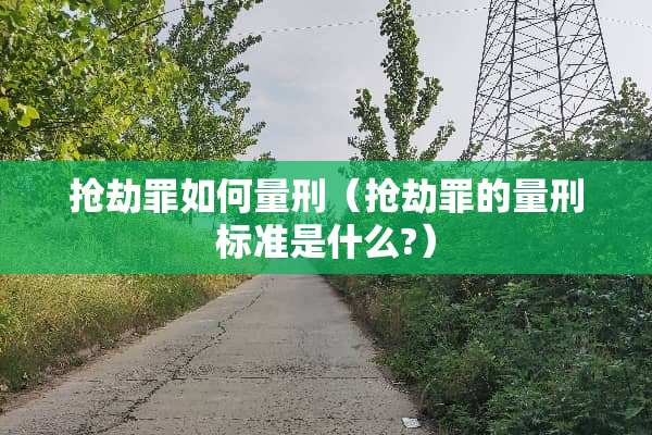 抢劫罪如何量刑（抢劫罪的量刑标准是什么?）