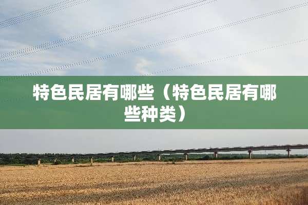 特色民居有哪些（特色民居有哪些种类）