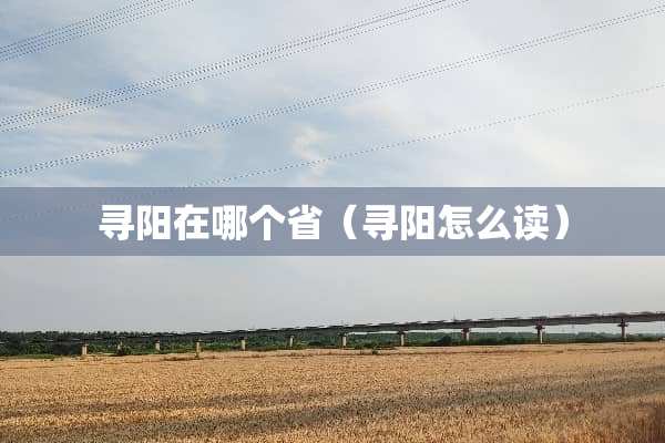 寻阳在哪个省（寻阳怎么读）