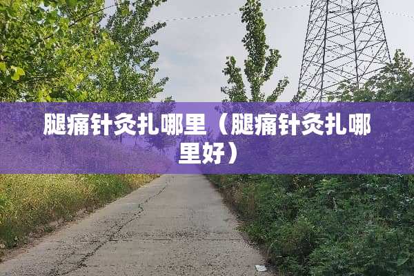 腿痛针灸扎哪里（腿痛针灸扎哪里好）