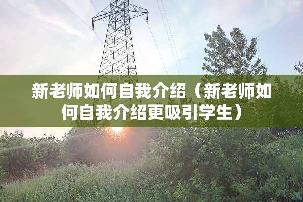 新老师如何自我介绍（新老师如何自我介绍更吸引学生）
