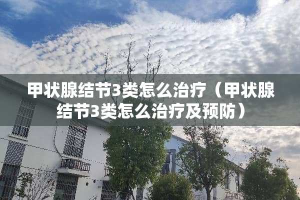 甲状腺结节3类怎么治疗（甲状腺结节3类怎么治疗及预防）