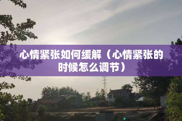 心情紧张如何缓解（心情紧张的时候怎么调节）