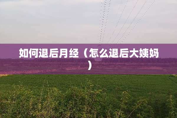 如何退后月经（怎么退后大姨妈）