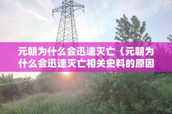 元朝为什么会迅速灭亡（元朝为什么会迅速灭亡相关史料的原因）