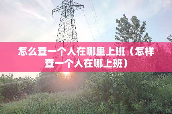 怎么查一个人在哪里上班（怎样查一个人在哪上班）