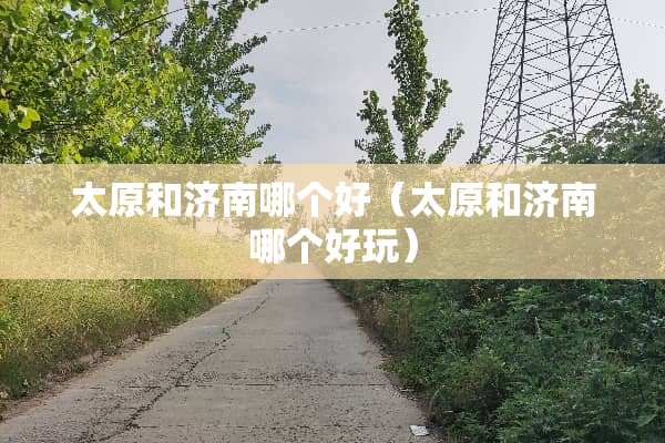 太原和济南哪个好（太原和济南哪个好玩）