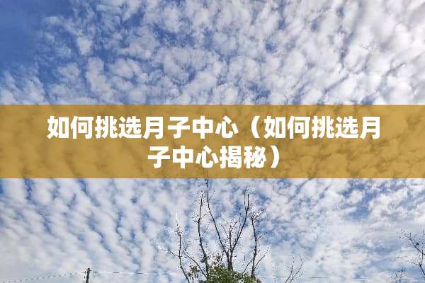 如何挑选月子中心（如何挑选月子中心揭秘）