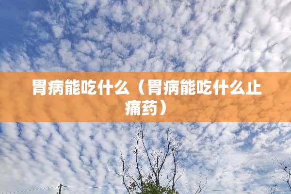 胃病能吃什么（胃病能吃什么止痛药）