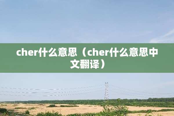 cher什么意思（cher什么意思中文翻译）