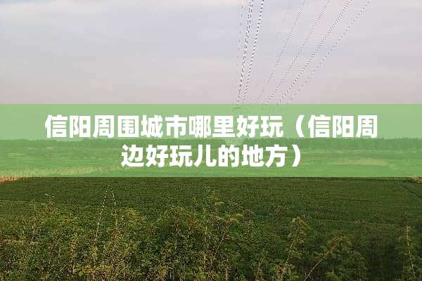 信阳周围城市哪里好玩（信阳周边好玩儿的地方）
