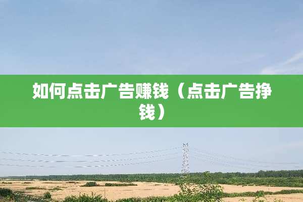 如何点击广告赚钱（点击广告挣钱）