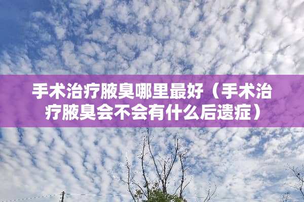手术治疗腋臭哪里最好（手术治疗腋臭会不会有什么后遗症）