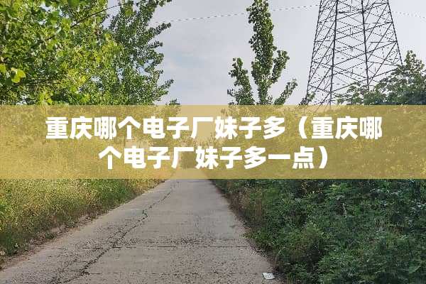 重庆哪个电子厂妹子多（重庆哪个电子厂妹子多一点）
