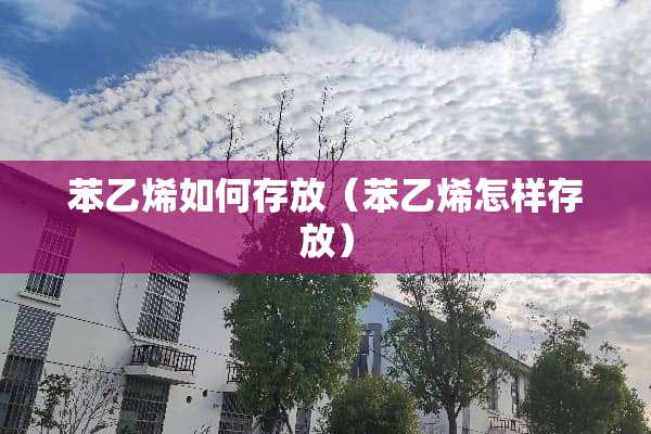 苯乙烯如何存放（苯乙烯怎样存放）