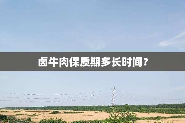 卤牛肉保质期多长时间？