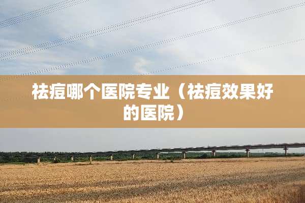祛痘哪个医院专业（祛痘效果好的医院）