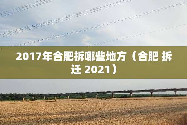 2017年合肥拆哪些地方（合肥 拆迁 2021）