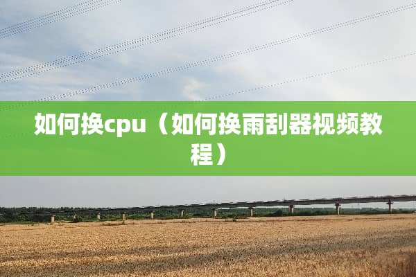 如何换cpu（如何换雨刮器视频教程）